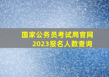 国家公务员考试局官网2023报名人数查询