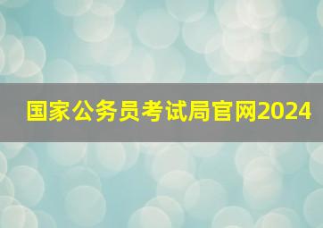 国家公务员考试局官网2024