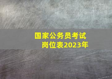 国家公务员考试岗位表2023年