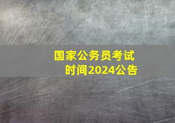 国家公务员考试时间2024公告