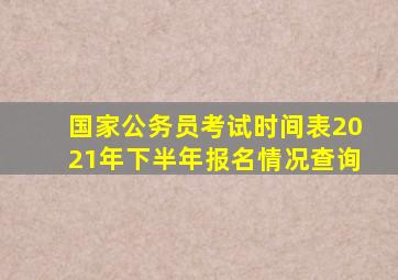 国家公务员考试时间表2021年下半年报名情况查询