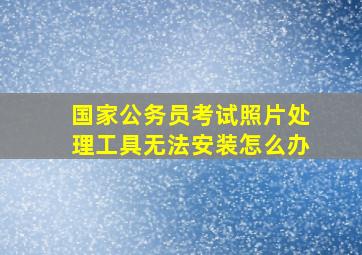 国家公务员考试照片处理工具无法安装怎么办