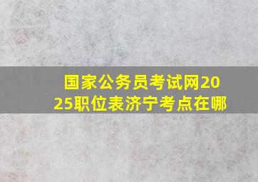 国家公务员考试网2025职位表济宁考点在哪