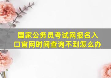 国家公务员考试网报名入口官网时间查询不到怎么办