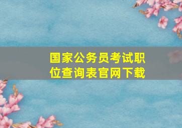 国家公务员考试职位查询表官网下载