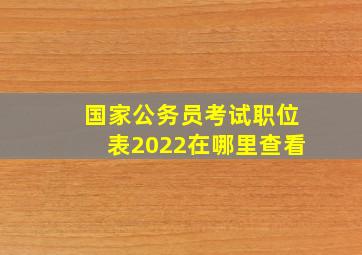 国家公务员考试职位表2022在哪里查看