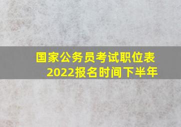 国家公务员考试职位表2022报名时间下半年