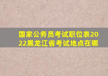 国家公务员考试职位表2022黑龙江省考试地点在哪