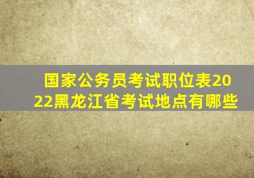 国家公务员考试职位表2022黑龙江省考试地点有哪些