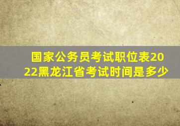 国家公务员考试职位表2022黑龙江省考试时间是多少