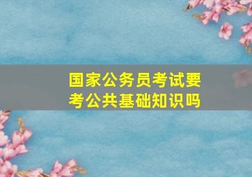 国家公务员考试要考公共基础知识吗