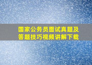 国家公务员面试真题及答题技巧视频讲解下载