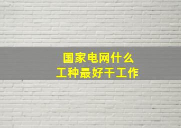 国家电网什么工种最好干工作