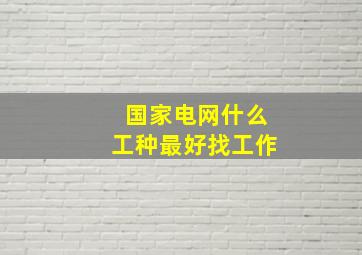 国家电网什么工种最好找工作