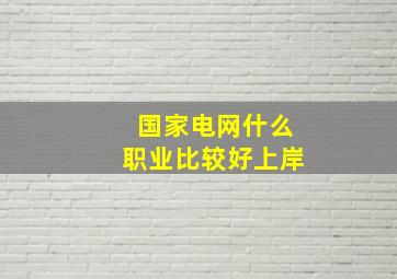 国家电网什么职业比较好上岸