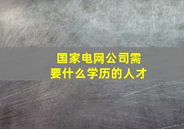 国家电网公司需要什么学历的人才