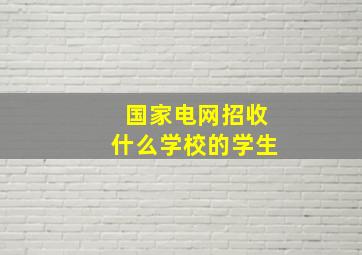 国家电网招收什么学校的学生