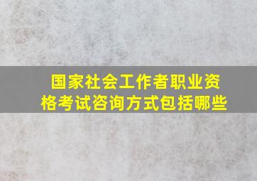 国家社会工作者职业资格考试咨询方式包括哪些