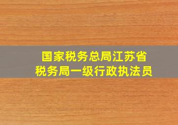 国家税务总局江苏省税务局一级行政执法员