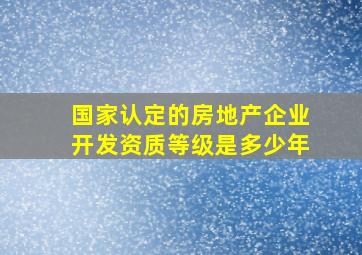 国家认定的房地产企业开发资质等级是多少年