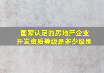 国家认定的房地产企业开发资质等级是多少级别