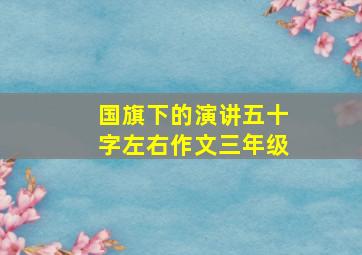 国旗下的演讲五十字左右作文三年级