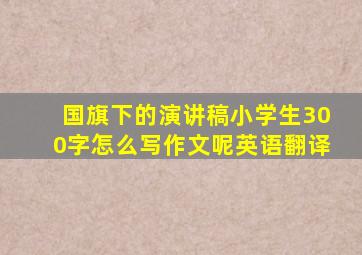 国旗下的演讲稿小学生300字怎么写作文呢英语翻译