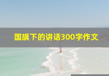 国旗下的讲话300字作文