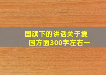 国旗下的讲话关于爱国方面300字左右一