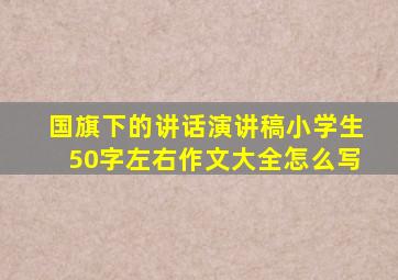 国旗下的讲话演讲稿小学生50字左右作文大全怎么写