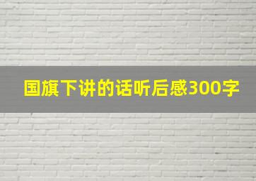 国旗下讲的话听后感300字