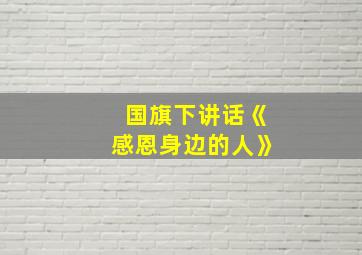 国旗下讲话《感恩身边的人》