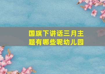 国旗下讲话三月主题有哪些呢幼儿园