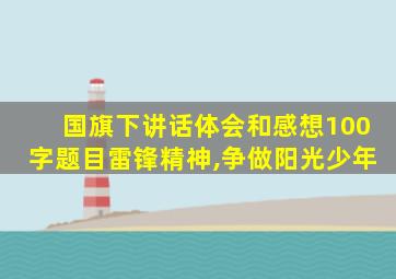 国旗下讲话体会和感想100字题目雷锋精神,争做阳光少年