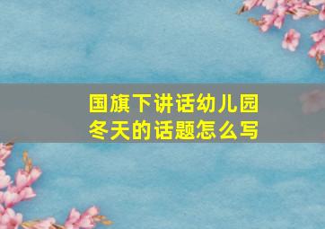 国旗下讲话幼儿园冬天的话题怎么写