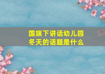 国旗下讲话幼儿园冬天的话题是什么