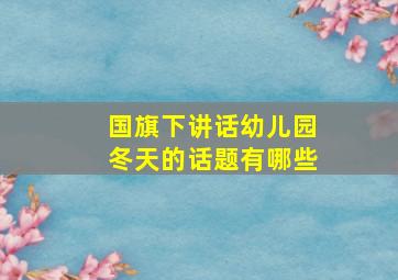 国旗下讲话幼儿园冬天的话题有哪些