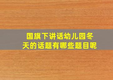 国旗下讲话幼儿园冬天的话题有哪些题目呢