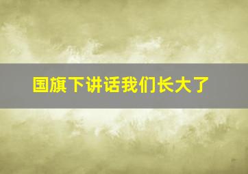 国旗下讲话我们长大了