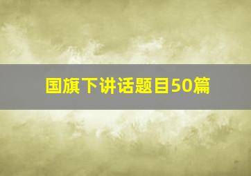 国旗下讲话题目50篇