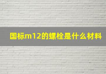 国标m12的螺栓是什么材料