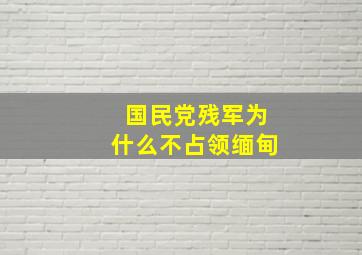 国民党残军为什么不占领缅甸