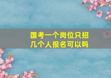 国考一个岗位只招几个人报名可以吗