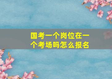 国考一个岗位在一个考场吗怎么报名