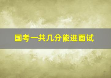 国考一共几分能进面试