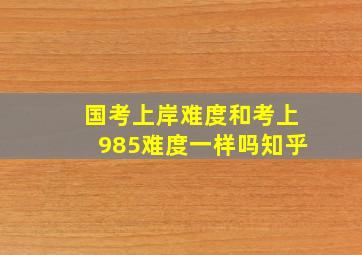 国考上岸难度和考上985难度一样吗知乎