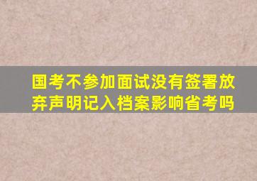 国考不参加面试没有签署放弃声明记入档案影响省考吗