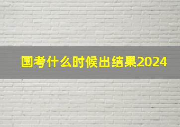 国考什么时候出结果2024