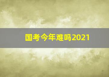 国考今年难吗2021