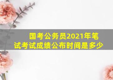 国考公务员2021年笔试考试成绩公布时间是多少